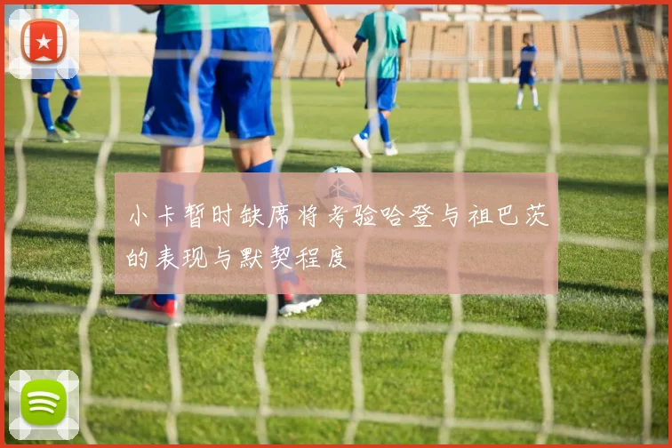 小卡暂时缺席将考验哈登与祖巴茨的表现与默契程度