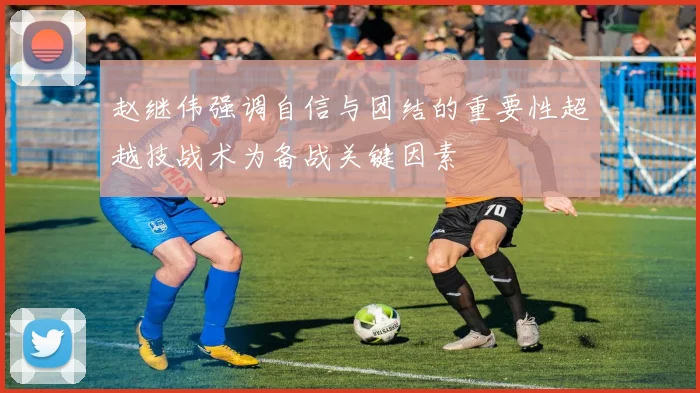 赵继伟强调自信与团结的重要性超越技战术为备战关键因素