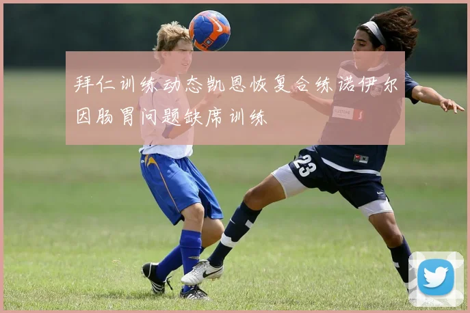 拜仁训练动态凯恩恢复合练诺伊尔因肠胃问题缺席训练