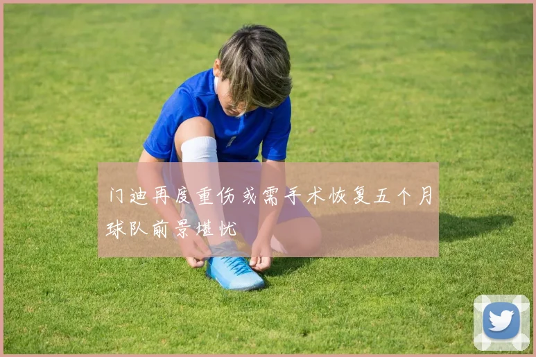 门迪再度重伤或需手术恢复五个月球队前景堪忧