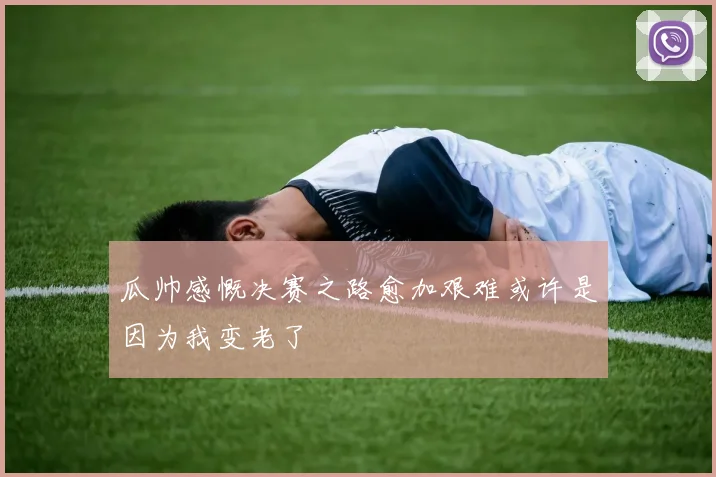 瓜帅感慨决赛之路愈加艰难或许是因为我变老了