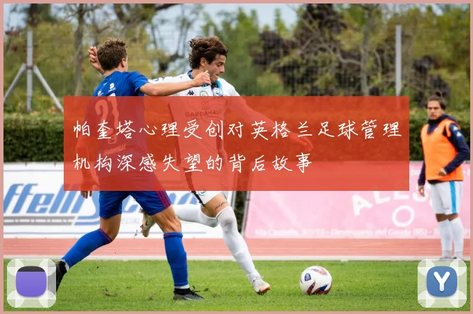 帕奎塔心理受创对英格兰足球管理机构深感失望的背后故事