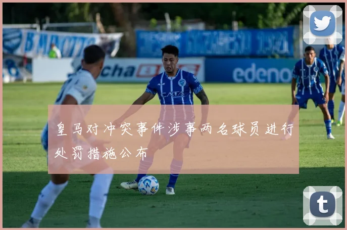 皇马对冲突事件涉事两名球员进行处罚措施公布