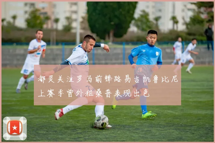 都灵关注罗马前锋路易吉凯鲁比尼上赛季曾外租桑普表现出色