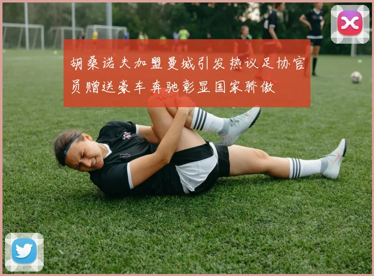 胡桑诺夫加盟曼城引发热议足协官员赠送豪车奔驰彰显国家骄傲