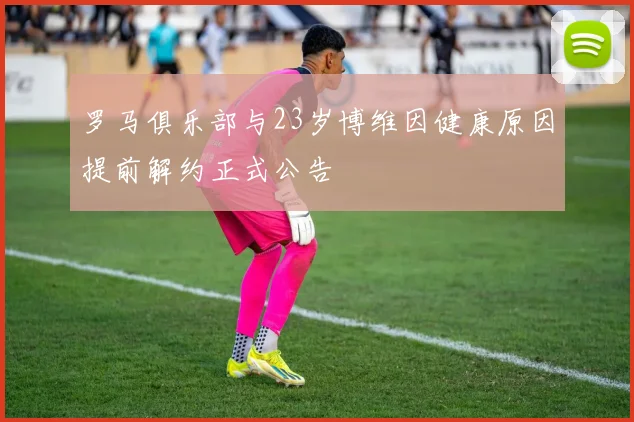罗马俱乐部与23岁博维因健康原因提前解约正式公告