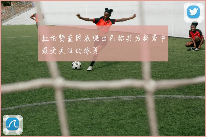 杜伦赞奎因表现出色称其为新秀中最受关注的球员