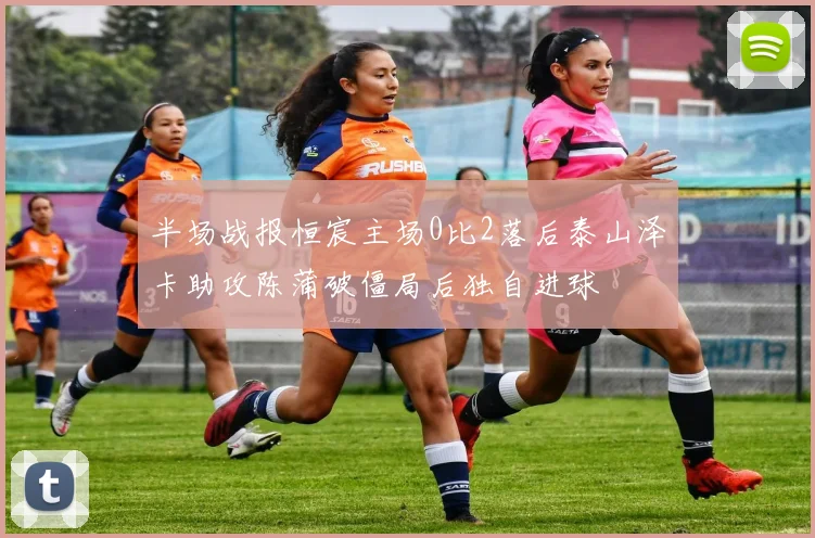 半场战报恒宸主场0比2落后泰山泽卡助攻陈蒲破僵局后独自进球