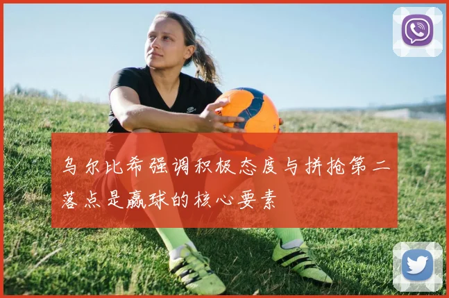 乌尔比希强调积极态度与拼抢第二落点是赢球的核心要素