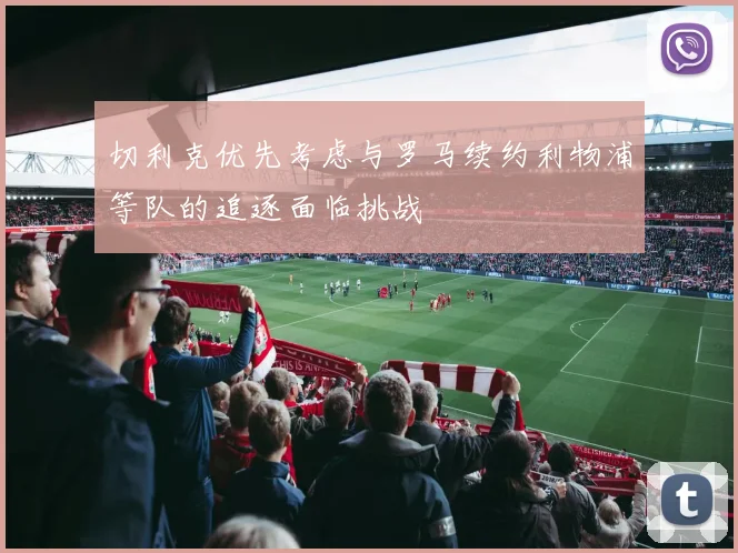 切利克优先考虑与罗马续约利物浦等队的追逐面临挑战