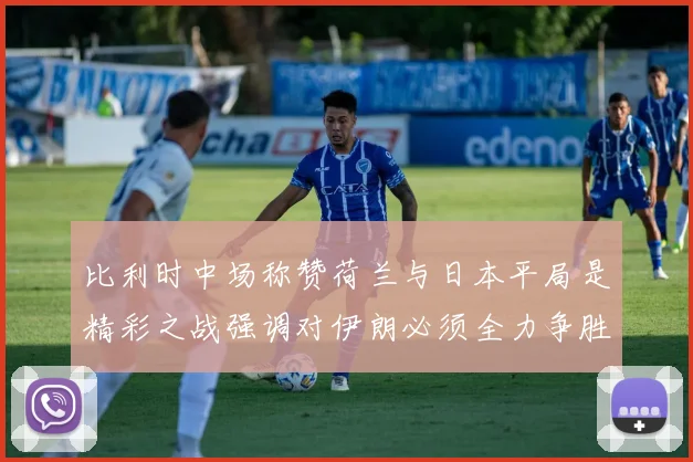 比利时中场称赞荷兰与日本平局是精彩之战强调对伊朗必须全力争胜