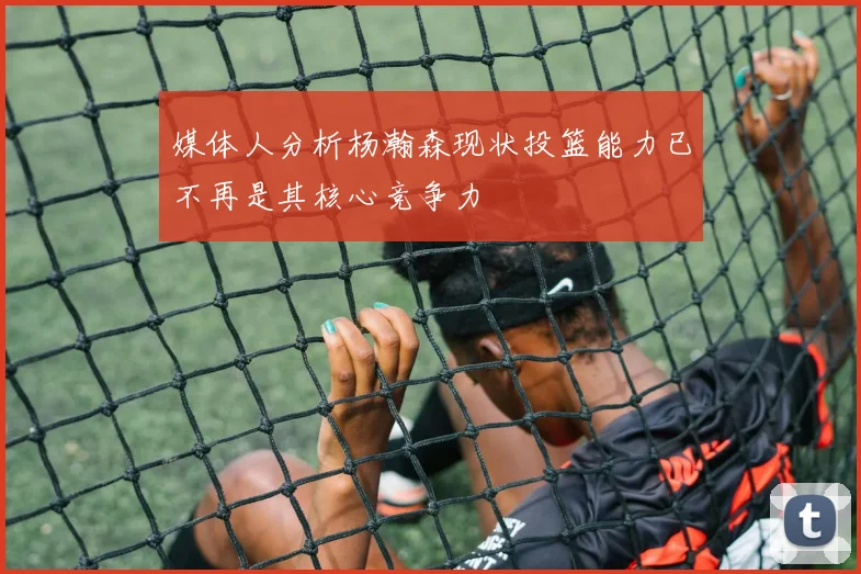 媒体人分析杨瀚森现状投篮能力已不再是其核心竞争力