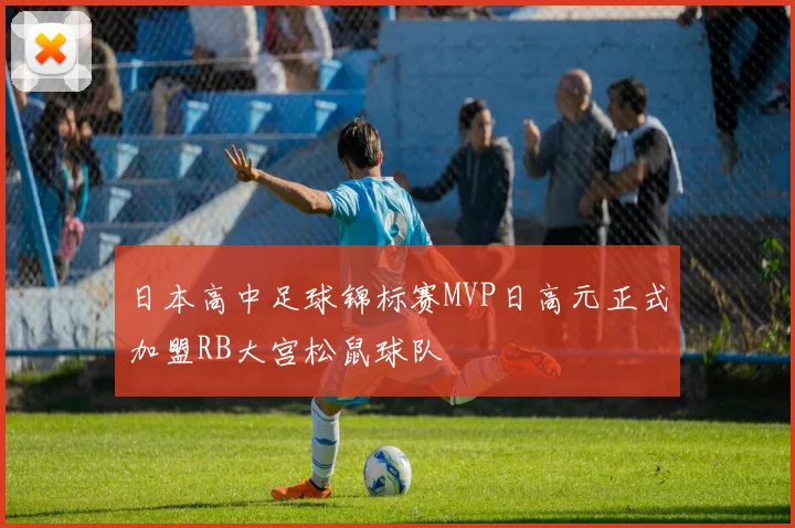 日本高中足球锦标赛MVP日高元正式加盟RB大宫松鼠球队