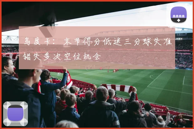 乌度卡：末节得分低迷三分球失准错失多次空位机会