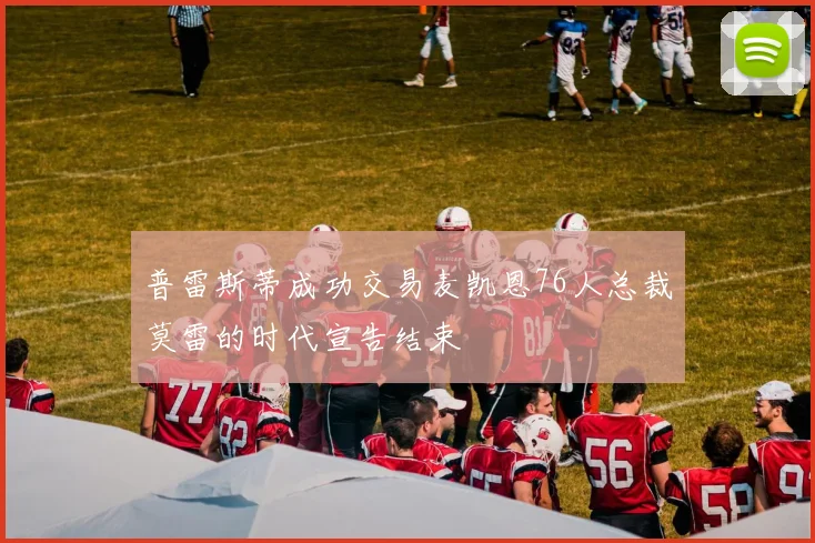 普雷斯蒂成功交易麦凯恩76人总裁莫雷的时代宣告结束