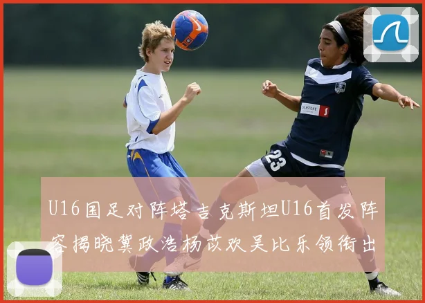 U16国足对阵塔吉克斯坦U16首发阵容揭晓冀政浩杨苡欢吴比乐领衔出战