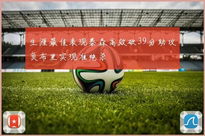 生涯最佳表现泰森高效砍39分助攻莫布里实现准绝杀